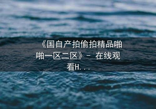 《国自产拍偷拍精品啪啪一区二区》- 在线观看HD中字完整版 - 当镜头成为审判的利刃