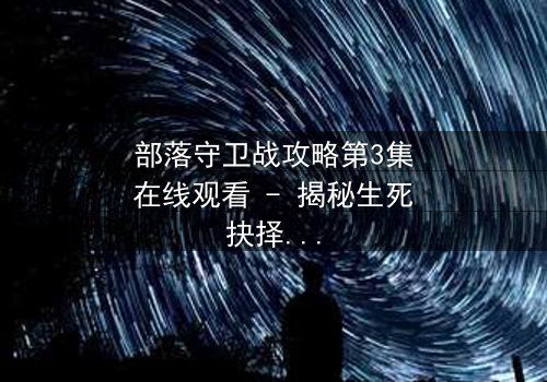 部落守卫战攻略第3集在线观看 - 揭秘生死抉择背后的惊天阴谋
