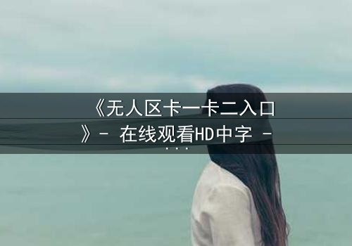 《无人区卡一卡二入口》- 在线观看HD中字 - 一场生存与背叛的终极考验