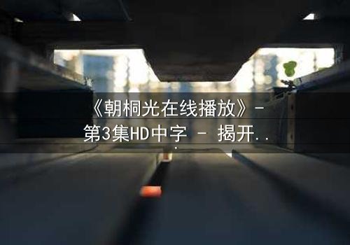 《朝桐光在线播放》- 第3集HD中字 - 揭开禁忌之恋的终极谜局