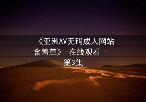 《亚洲AV无码成人网站含羞草》-在线观看 - 第3集