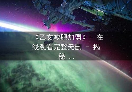 《乙文减肥加盟》- 在线观看完整无删 - 揭秘加盟背后的致命诱惑