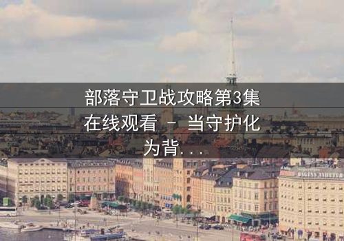 部落守卫战攻略第3集在线观看 - 当守护化为背叛,谁能扭转乾坤?