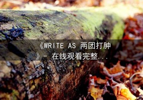 《WRITE AS 两团打肿》- 在线观看完整无删 - 当文字成为武器,谁能全身而退?