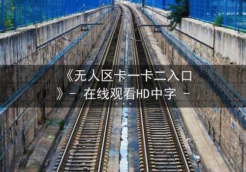 《无人区卡一卡二入口》- 在线观看HD中字 - 揭开生存与背叛的终极谜局