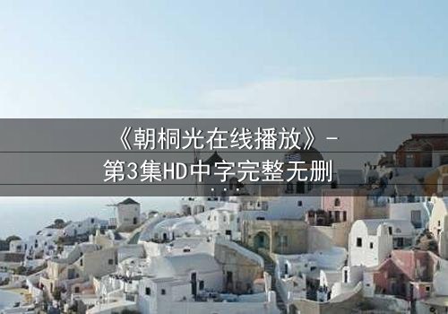 《朝桐光在线播放》- 第3集HD中字完整无删 - 一场禁忌之恋的终极抉择