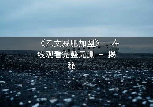 《乙文减肥加盟》- 在线观看完整无删 - 揭秘加盟背后的惊天骗局