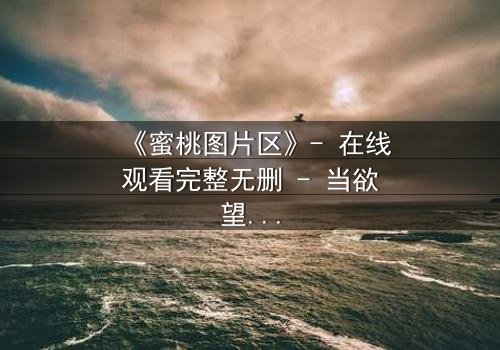 《蜜桃图片区》- 在线观看完整无删 - 当欲望的镜头对准了真相