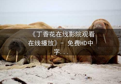 《丁香花在线影院观看在线播放》- 免费HD中字 - 第7集完整无删