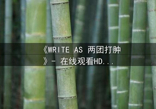 《WRITE AS 两团打肿》- 在线观看HD中字完整无删 - 当文字成为武器,谁能全身而退?