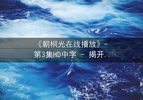 《朝桐光在线播放》- 第3集HD中字 - 揭开禁忌之恋的致命真相