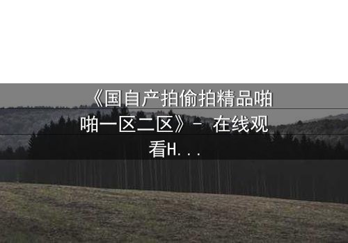 《国自产拍偷拍精品啪啪一区二区》- 在线观看HD中字 - 当偷拍镜头揭开人性深渊