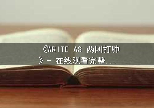 《WRITE AS 两团打肿》- 在线观看完整无删 - 当创作自由撞上审查铁幕,谁将胜出?