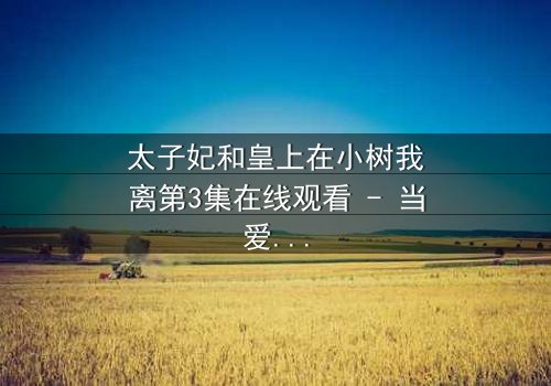 太子妃和皇上在小树我离第3集在线观看 - 当爱恨交织,真相能否被掩埋?