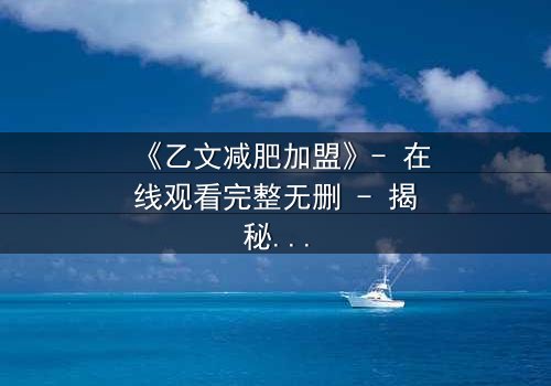 《乙文减肥加盟》- 在线观看完整无删 - 揭秘加盟背后的致命陷阱