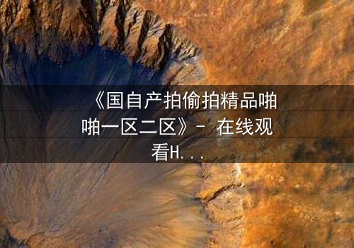 《国自产拍偷拍精品啪啪一区二区》- 在线观看HD中字完整无删 - 当镜头成为双刃剑,谁能全身而退?