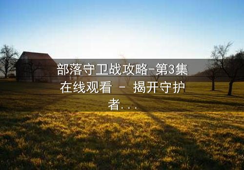 部落守卫战攻略-第3集在线观看 - 揭开守护者终极背叛之谜!