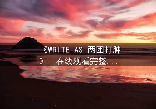 《WRITE AS 两团打肿》- 在线观看完整无删 - 当创作自由遭遇暴力压制,谁能守住最后的底线?