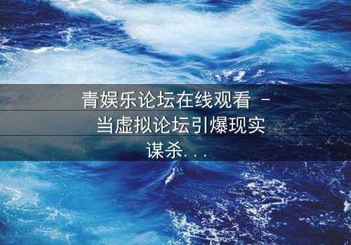 青娱乐论坛在线观看 - 当虚拟论坛引爆现实谋杀案,你敢点开下一个帖子吗?