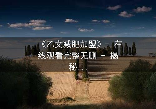 《乙文减肥加盟》- 在线观看完整无删 - 揭秘加盟背后的致命陷阱