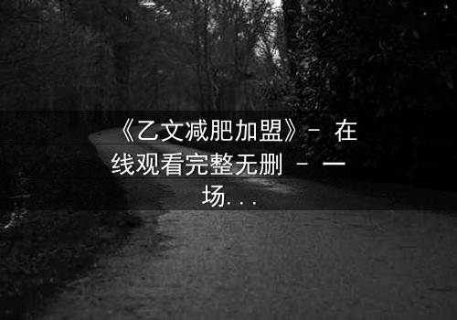 《乙文减肥加盟》- 在线观看完整无删 - 一场关于健康与财富的致命赌局