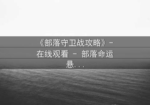 《部落守卫战攻略》- 在线观看 - 部落命运悬于一线,你敢揭开真相吗?