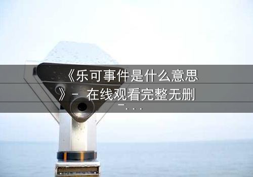 《乐可事件是什么意思》- 在线观看完整无删 - 揭开人性暗面的终极谜局