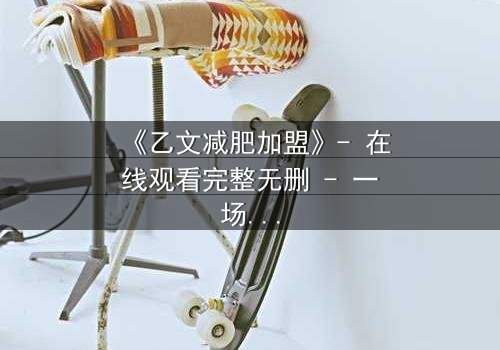 《乙文减肥加盟》- 在线观看完整无删 - 一场关于健康与欲望的致命博弈