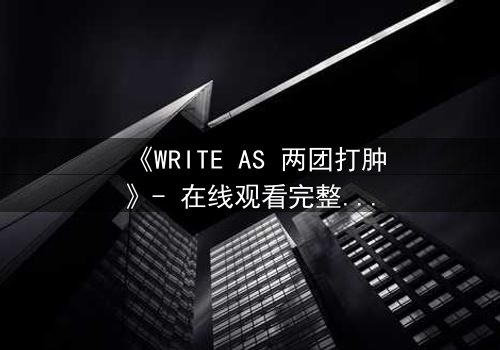 《WRITE AS 两团打肿》- 在线观看完整无删 - 当创作自由沦为暴力狂欢