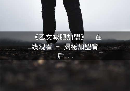 《乙文减肥加盟》- 在线观看 - 揭秘加盟背后的致命陷阱