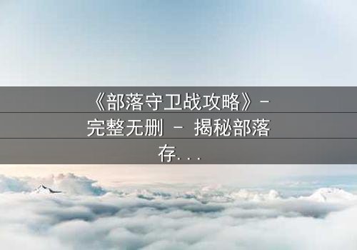 《部落守卫战攻略》- 完整无删 - 揭秘部落存亡的终极对决