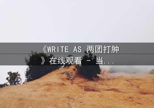 《WRITE AS 两团打肿》在线观看 - 当创作自由与审查铁拳正面碰撞