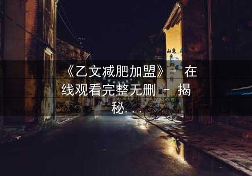 《乙文减肥加盟》- 在线观看完整无删 - 揭秘加盟背后的惊天秘密