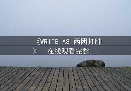 《WRITE AS 两团打肿》- 在线观看完整无删 - 当创作自由与审查铁拳正面碰撞