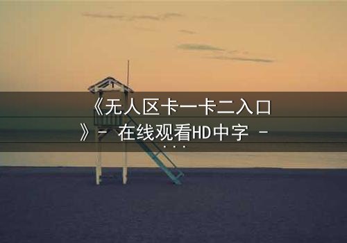 《无人区卡一卡二入口》- 在线观看HD中字 - 揭开生存与背叛的终极谜题