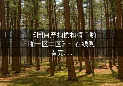 《国自产拍偷拍精品啪啪一区二区》- 在线观看完整无删 - 一场偷拍引发的致命风暴