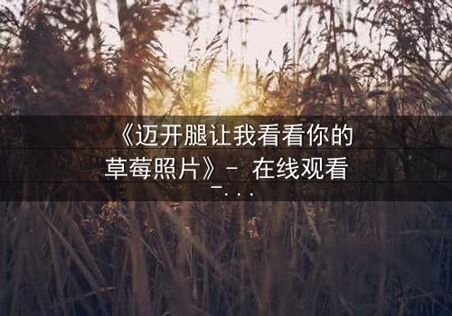 《迈开腿让我看看你的草莓照片》- 在线观看 - 揭开隐藏的真相,你敢直视吗?