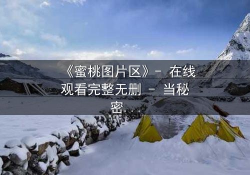 《蜜桃图片区》- 在线观看完整无删 - 当秘密图片区成为致命陷阱