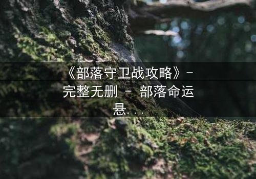 《部落守卫战攻略》- 完整无删 - 部落命运悬于一线,谁能扭转乾坤?