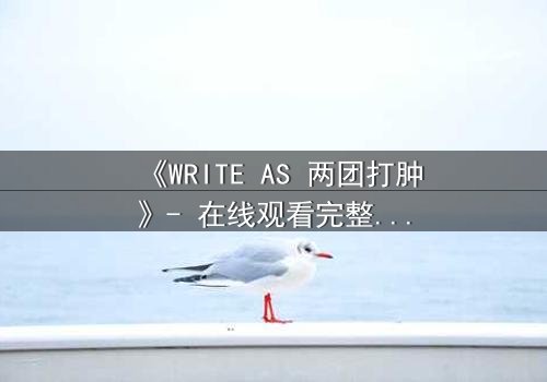 《WRITE AS 两团打肿》- 在线观看完整无删 - 当文字成为武器,谁能全身而退?