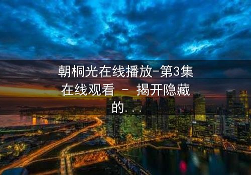 朝桐光在线播放-第3集在线观看 - 揭开隐藏的真相,你敢直面吗?