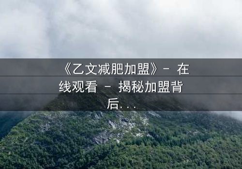 《乙文减肥加盟》- 在线观看 - 揭秘加盟背后的致命陷阱