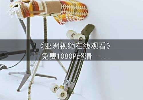 《亚洲视频在线观看》- 免费1080P超清 - 第3集完整无删