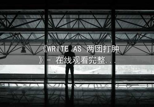 《WRITE AS 两团打肿》- 在线观看完整无删 - 当创作自由沦为暴力狂欢