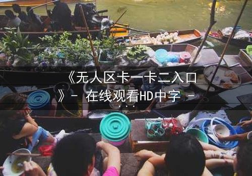 《无人区卡一卡二入口》- 在线观看HD中字 - 揭开生存与背叛的终极谜题