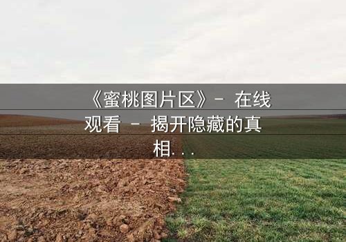 《蜜桃图片区》- 在线观看 - 揭开隐藏的真相,你敢点开吗?