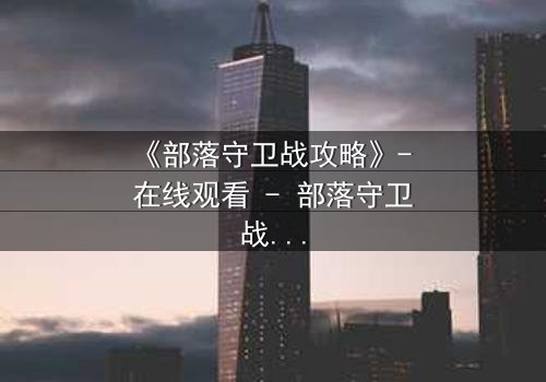 《部落守卫战攻略》- 在线观看 - 部落守卫战攻略:揭秘隐藏剧情与角色命运