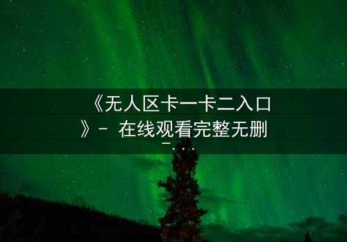 《无人区卡一卡二入口》- 在线观看完整无删 - 揭秘生死迷局的终极入口