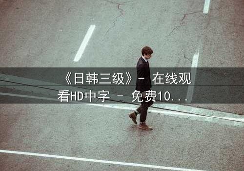 《日韩三级》- 在线观看HD中字 - 免费1080P超清完整无删