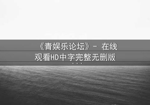 《青娱乐论坛》- 在线观看HD中字完整无删版 - 揭开网络娱乐的黑暗真相